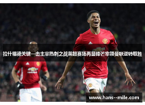 拉什福德关键一击主宰热刺之战英超赛场再显锋芒率领曼联逆转取胜