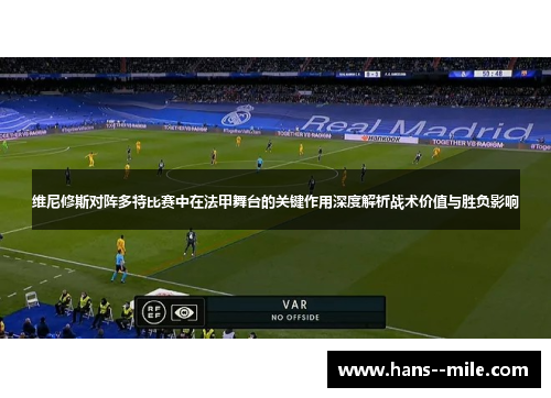 维尼修斯对阵多特比赛中在法甲舞台的关键作用深度解析战术价值与胜负影响 维尼修斯对阵多特比赛中在法甲舞台的关键作用深度解析战术价值与胜负影响