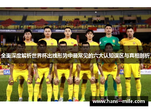 全面深度解析世界杯出线形势中最常见的六大认知误区与真相剖析 全面深度解析世界杯出线形势中最常见的六大认知误区与真相剖析