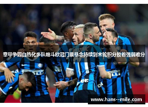 意甲争四白热化多队缠斗欧冠门票悬念持续到末轮积分胶着强弱难分 意甲争四白热化多队缠斗欧冠门票悬念持续到末轮积分胶着强弱难分