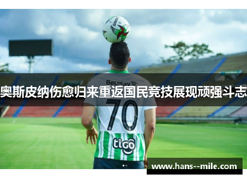 奥斯皮纳伤愈归来重返国民竞技展现顽强斗志 奥斯皮纳伤愈归来重返国民竞技展现顽强斗志