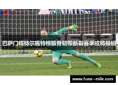 巴萨门将特尔施特根髌骨韧带断裂赛季或将报销