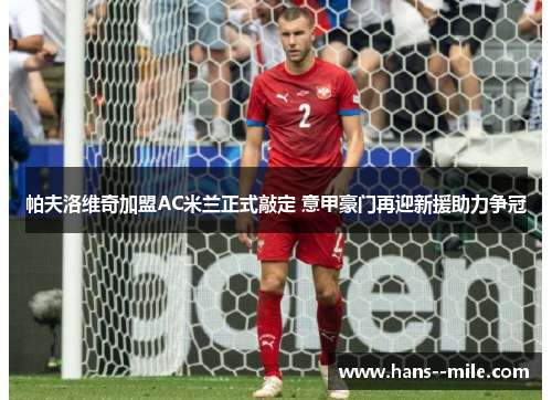 帕夫洛维奇加盟AC米兰正式敲定 意甲豪门再迎新援助力争冠 帕夫洛维奇加盟AC米兰正式敲定 意甲豪门再迎新援助力争冠