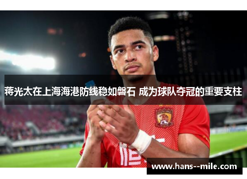 蒋光太在上海海港防线稳如磐石 成为球队夺冠的重要支柱 蒋光太在上海海港防线稳如磐石 成为球队夺冠的重要支柱
