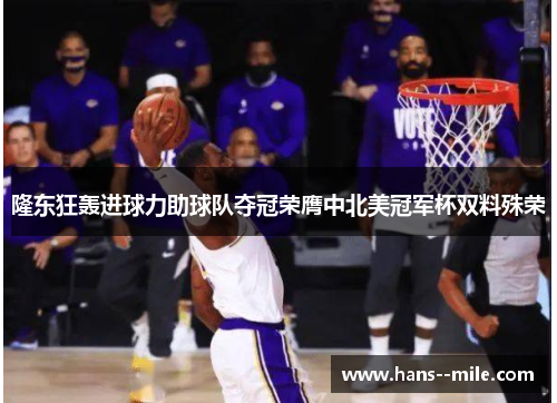 隆东狂轰进球力助球队夺冠荣膺中北美冠军杯双料殊荣