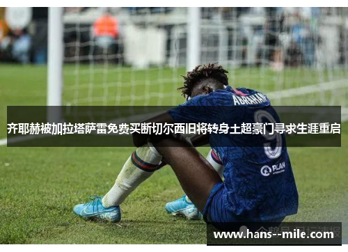 齐耶赫被加拉塔萨雷免费买断切尔西旧将转身土超豪门寻求生涯重启