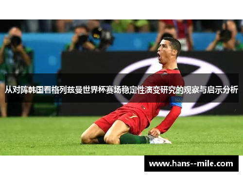 从对阵韩国看格列兹曼世界杯赛场稳定性演变研究的观察与启示分析