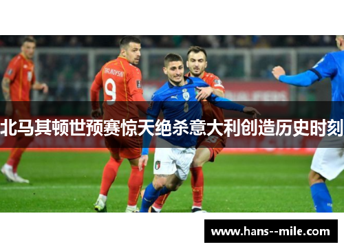 北马其顿世预赛惊天绝杀意大利创造历史时刻