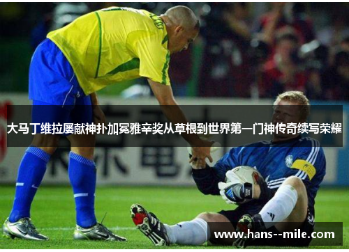 大马丁维拉屡献神扑加冕雅辛奖从草根到世界第一门神传奇续写荣耀