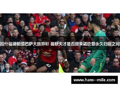 拉什福德租借巴萨大放异彩 曼联天才是否迎来诺坎普永久归宿之问