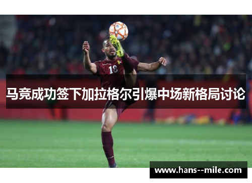 马竞成功签下加拉格尔引爆中场新格局讨论