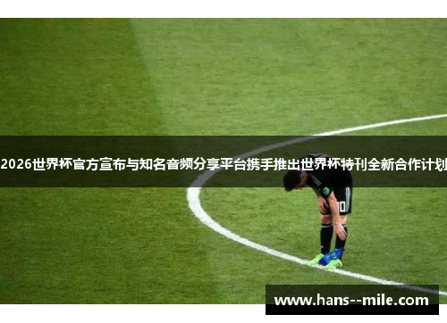 2026世界杯官方宣布与知名音频分享平台携手推出世界杯特刊全新合作计划 2026世界杯官方宣布与知名音频分享平台携手推出世界杯特刊全新合作计划