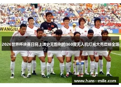 2026世界杯决赛日将上演史无前例的360度无人机灯光大秀震撼全场
