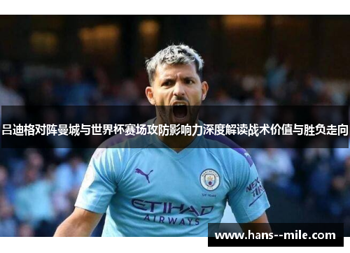 吕迪格对阵曼城与世界杯赛场攻防影响力深度解读战术价值与胜负走向