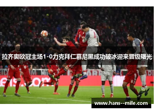 拉齐奥欧冠主场1-0力克拜仁慕尼黑成功破冰迎来晋级曙光