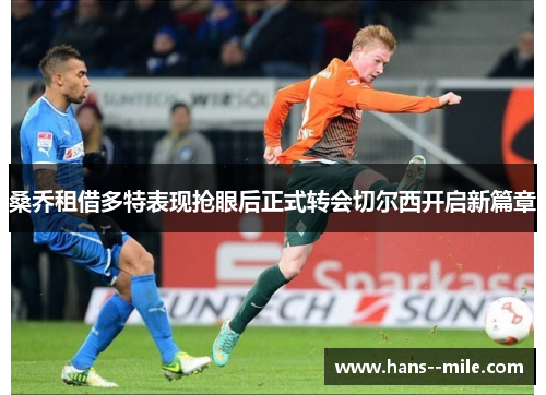 桑乔租借多特表现抢眼后正式转会切尔西开启新篇章 桑乔租借多特表现抢眼后正式转会切尔西开启新篇章