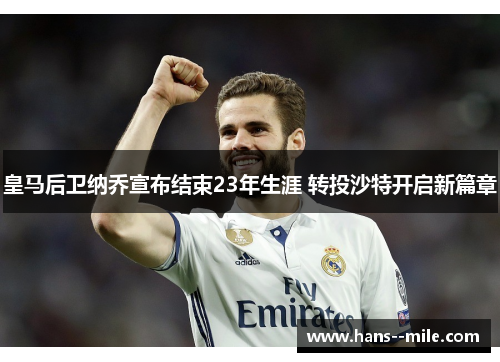 皇马后卫纳乔宣布结束23年生涯 转投沙特开启新篇章 皇马后卫纳乔宣布结束23年生涯 转投沙特开启新篇章