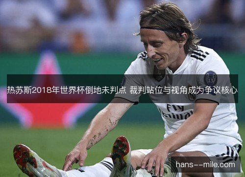 热苏斯2018年世界杯倒地未判点 裁判站位与视角成为争议核心